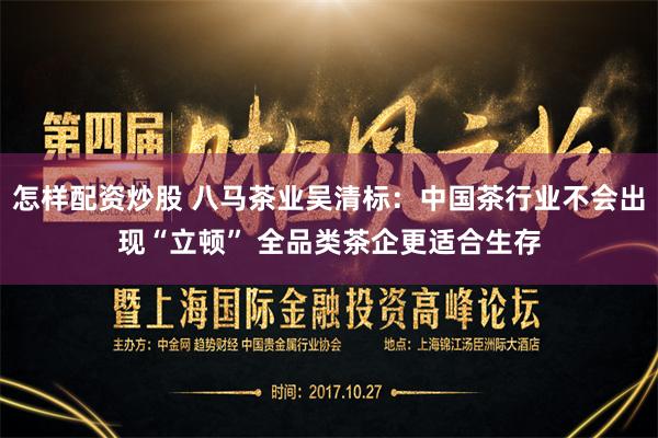 怎样配资炒股 八马茶业吴清标：中国茶行业不会出现“立顿” 全品类茶企更适合生存