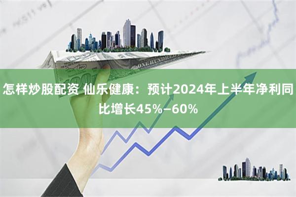 怎样炒股配资 仙乐健康：预计2024年上半年净利同比增长45%—60%