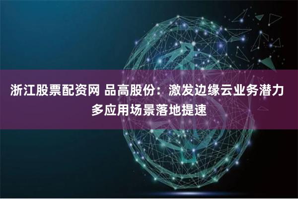 浙江股票配资网 品高股份：激发边缘云业务潜力 多应用场景落地提速