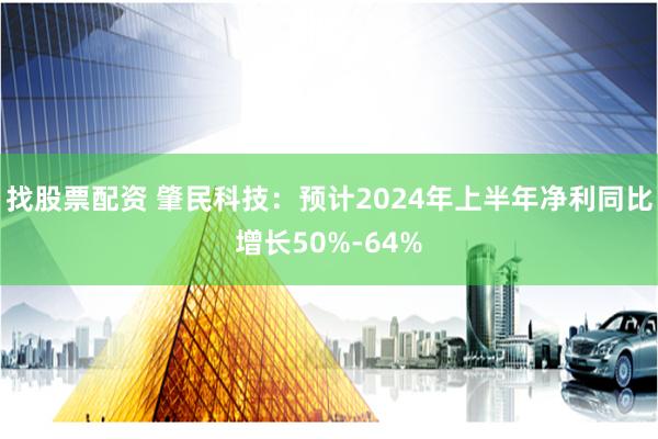 找股票配资 肇民科技：预计2024年上半年净利同比增长50%-64%