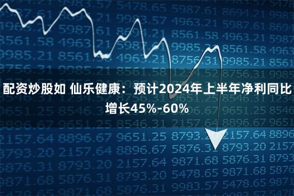 配资炒股如 仙乐健康：预计2024年上半年净利同比增长45%-60%