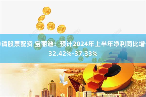 申请股票配资 宝丽迪：预计2024年上半年净利同比增长32.42%-37.33%