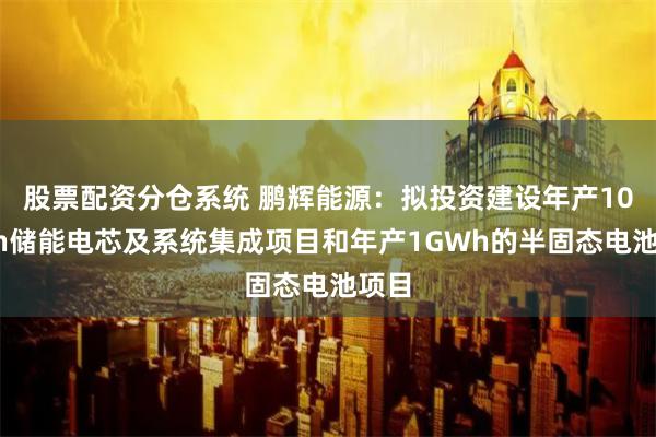 股票配资分仓系统 鹏辉能源：拟投资建设年产10GWh储能电芯及系统集成项目和年产1GWh的半固态电池项目