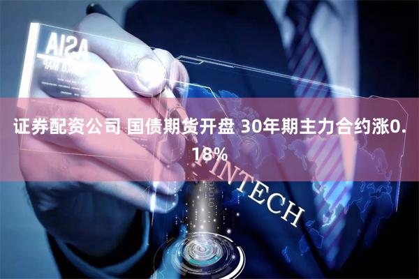 证券配资公司 国债期货开盘 30年期主力合约涨0.18%