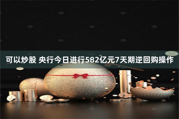 可以炒股 央行今日进行582亿元7天期逆回购操作