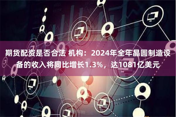 期货配资是否合法 机构：2024年全年晶圆制造设备的收入将同比增长1.3%，达1081亿美元