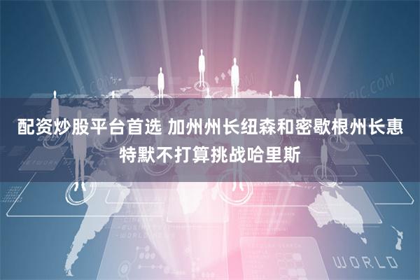 配资炒股平台首选 加州州长纽森和密歇根州长惠特默不打算挑战哈里斯