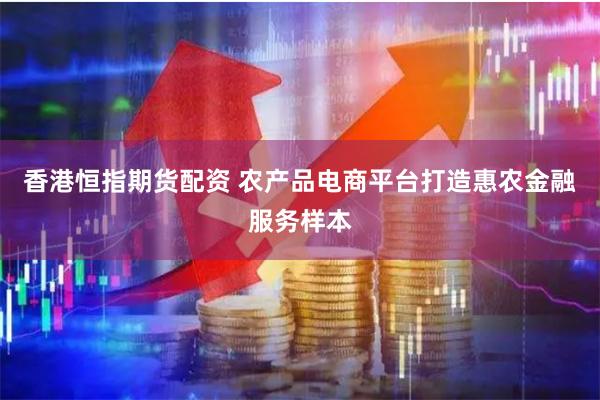 香港恒指期货配资 农产品电商平台打造惠农金融服务样本