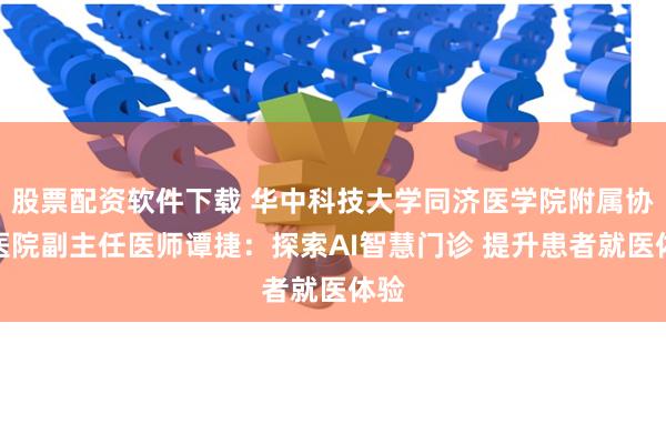 股票配资软件下载 华中科技大学同济医学院附属协和医院副主任医师谭捷：探索AI智慧门诊 提升患者就医体验