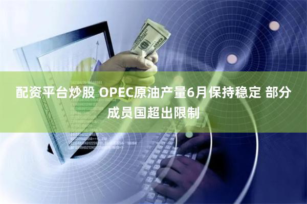 配资平台炒股 OPEC原油产量6月保持稳定 部分成员国超出限制