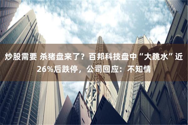 炒股需要 杀猪盘来了？百邦科技盘中“大跳水”近26%后跌停，公司回应：不知情