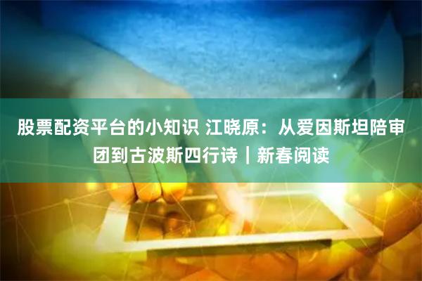 股票配资平台的小知识 江晓原：从爱因斯坦陪审团到古波斯四行诗｜新春阅读