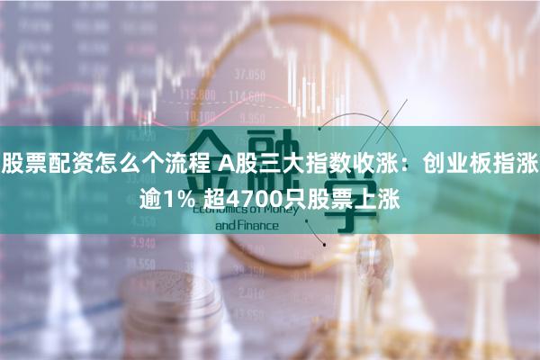 股票配资怎么个流程 A股三大指数收涨：创业板指涨逾1% 超4700只股票上涨