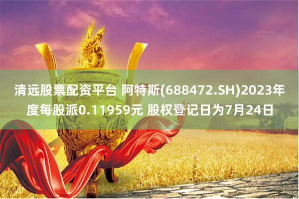 清远股票配资平台 阿特斯(688472.SH)2023年度每股派0.11959元 股权登记日为7月24日