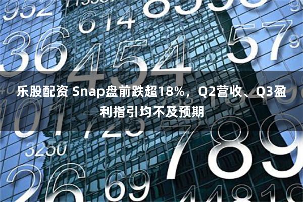 乐股配资 Snap盘前跌超18%，Q2营收、Q3盈利指引均不及预期