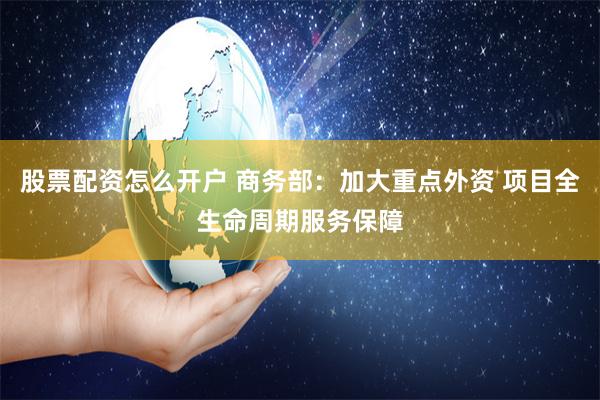 股票配资怎么开户 商务部：加大重点外资 项目全生命周期服务保障