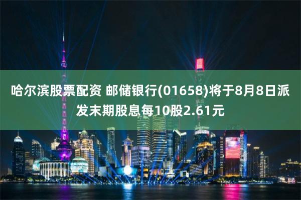 哈尔滨股票配资 邮储银行(01658)将于8月8日派发末期股息每10股2.61元