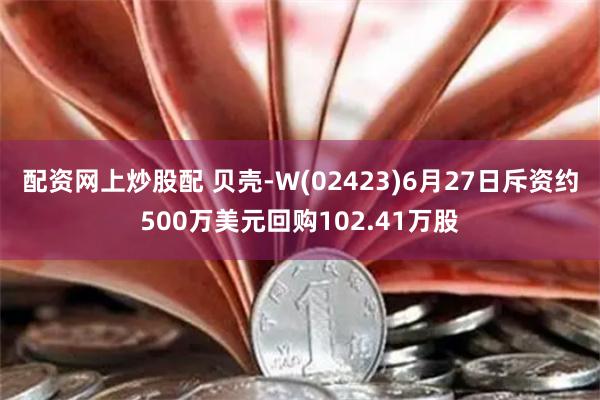 配资网上炒股配 贝壳-W(02423)6月27日斥资约500万美元回购102.41万股