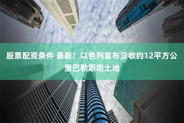 股票配资条件 最新！以色列宣布没收约12平方公里巴勒斯坦土地