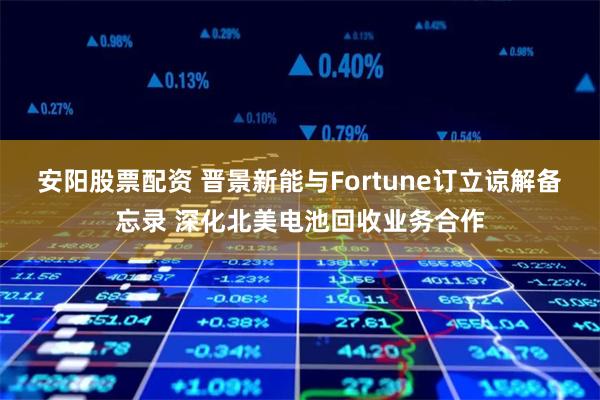 安阳股票配资 晋景新能与Fortune订立谅解备忘录 深化北美电池回收业务合作