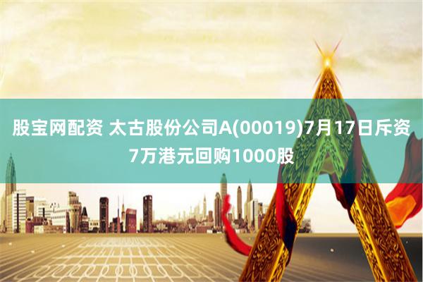 股宝网配资 太古股份公司A(00019)7月17日斥资7万港元回购1000股