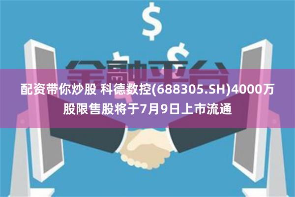 配资带你炒股 科德数控(688305.SH)4000万股限售股将于7月9日上市流通