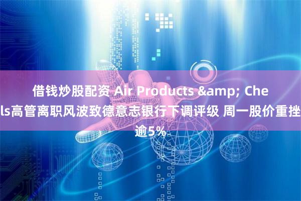 借钱炒股配资 Air Products & Chemicals高管离职风波致德意志银行下调评级 周一股价重挫逾5%