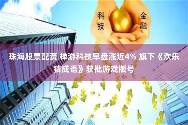 珠海股票配资 禅游科技早盘涨近4% 旗下《欢乐猜成语》获批游戏版号