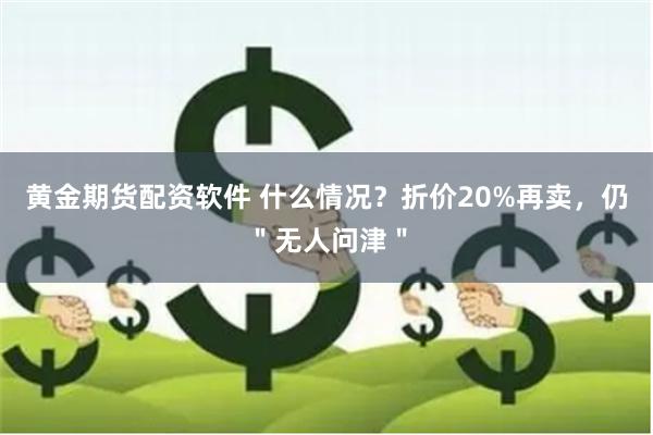 黄金期货配资软件 什么情况？折价20%再卖，仍＂无人问津＂