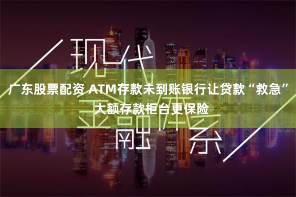 广东股票配资 ATM存款未到账银行让贷款“救急”  大额存款柜台更保险