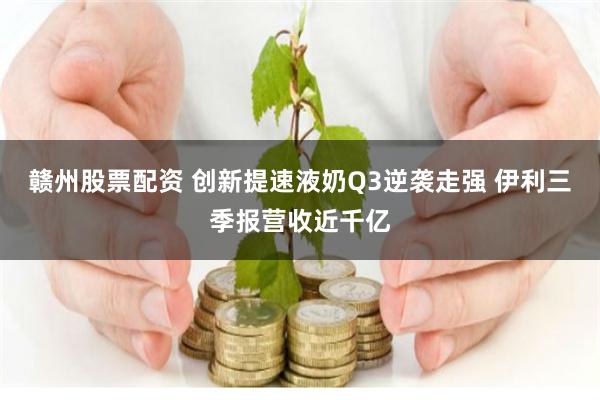 赣州股票配资 创新提速液奶Q3逆袭走强 伊利三季报营收近千亿