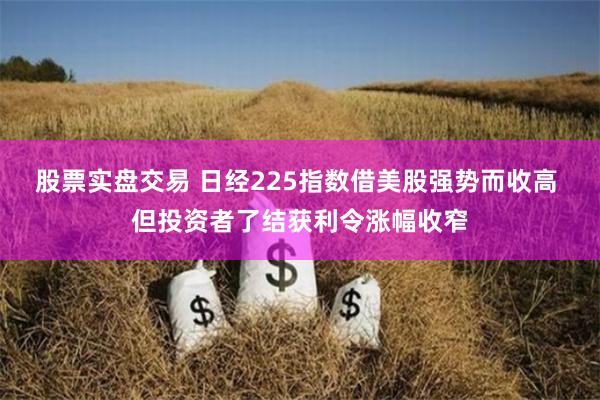 股票实盘交易 日经225指数借美股强势而收高 但投资者了结获利令涨幅收窄