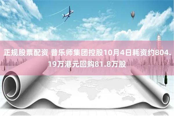 正规股票配资 普乐师集团控股10月4日耗资约804.19万港元回购81.8万股