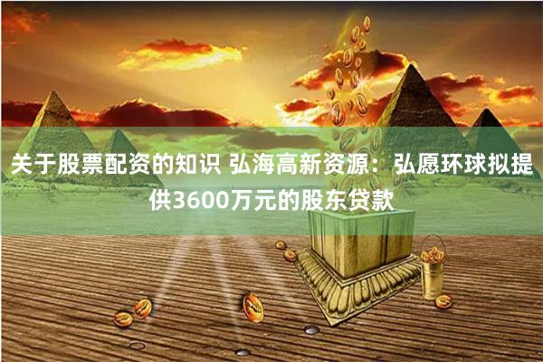 关于股票配资的知识 弘海高新资源：弘愿环球拟提供3600万元的股东贷款