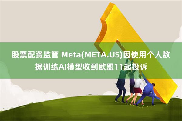 股票配资监管 Meta(META.US)因使用个人数据训练AI模型收到欧盟11起投诉