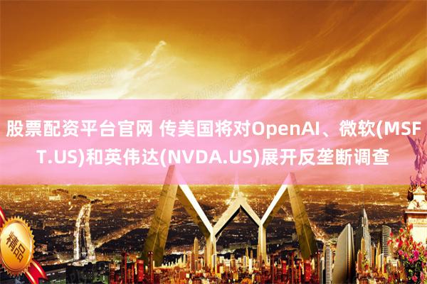 股票配资平台官网 传美国将对OpenAI、微软(MSFT.US)和英伟达(NVDA.US)展开反垄断调查