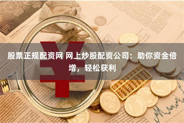 股票正规配资网 网上炒股配资公司：助你资金倍增，轻松获利