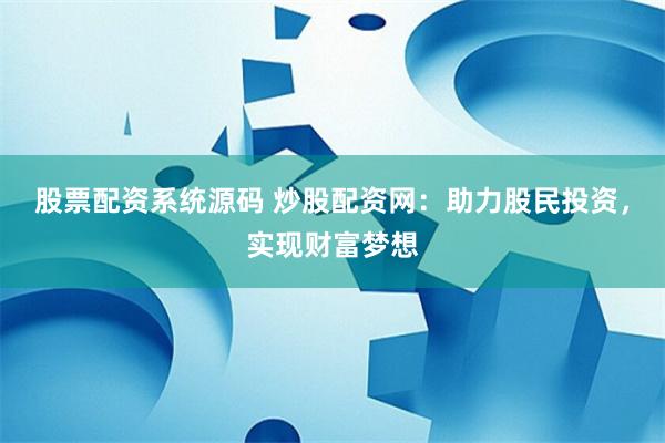 股票配资系统源码 炒股配资网：助力股民投资，实现财富梦想