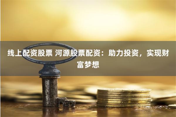 线上配资股票 河源股票配资：助力投资，实现财富梦想