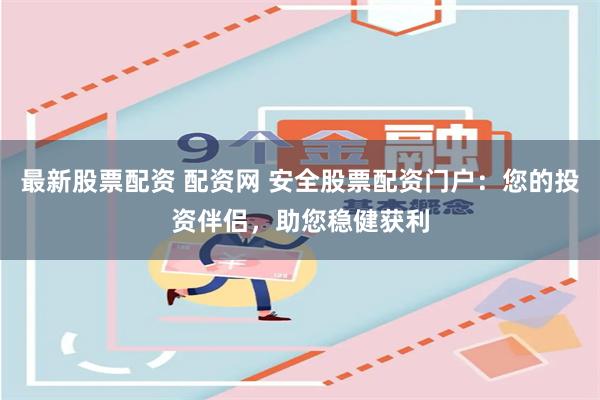 最新股票配资 配资网 安全股票配资门户：您的投资伴侣，助您稳健获利