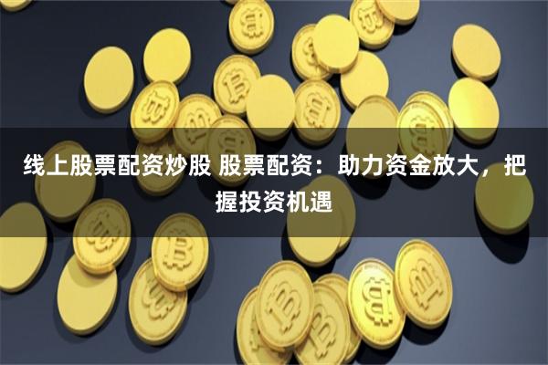 线上股票配资炒股 股票配资：助力资金放大，把握投资机遇