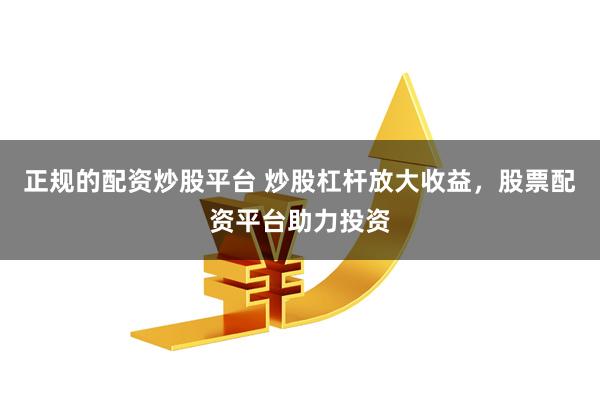 正规的配资炒股平台 炒股杠杆放大收益，股票配资平台助力投资