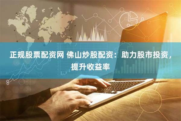 正规股票配资网 佛山炒股配资：助力股市投资，提升收益率