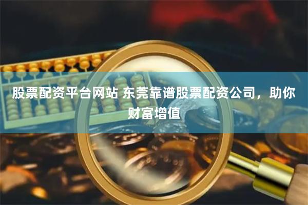 股票配资平台网站 东莞靠谱股票配资公司，助你财富增值