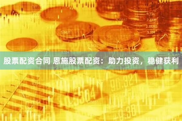 股票配资合同 恩施股票配资：助力投资，稳健获利