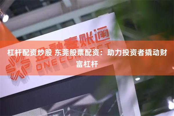 杠杆配资炒股 东莞股票配资：助力投资者撬动财富杠杆