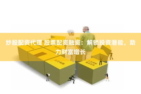 炒股配资代理 股票配资融资：解锁投资潜能，助力财富增长