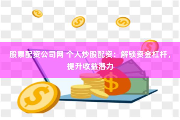 股票配资公司网 个人炒股配资：解锁资金杠杆，提升收益潜力