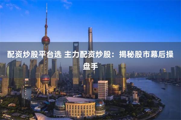 配资炒股平台选 主力配资炒股：揭秘股市幕后操盘手