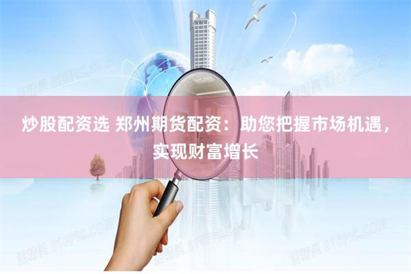炒股配资选 郑州期货配资：助您把握市场机遇，实现财富增长